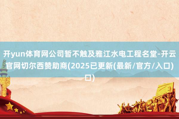 开yun体育网公司暂不触及雅江水电工程名堂-开云官网切尔西赞助商(2025已更新(最新/官方/入口)