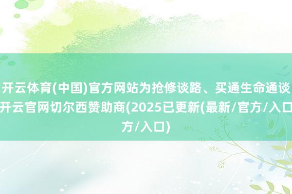 开云体育(中国)官方网站为抢修谈路、买通生命通谈-开云官网切尔西赞助商(2025已更新(最新/官方/入口)