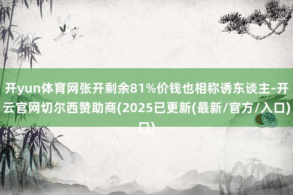 开yun体育网张开剩余81%价钱也相称诱东谈主-开云官网切尔西赞助商(2025已更新(最新/官方/入口)