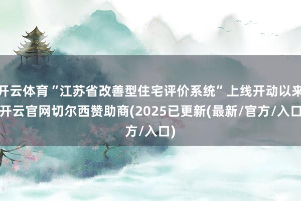 开云体育“江苏省改善型住宅评价系统”上线开动以来-开云官网切尔西赞助商(2025已更新(最新/官方/入口)