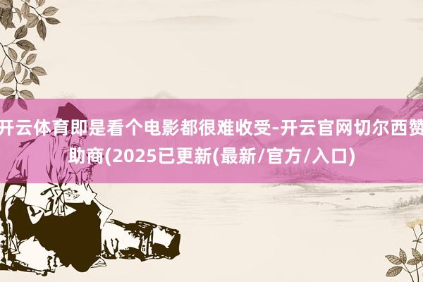 开云体育即是看个电影都很难收受-开云官网切尔西赞助商(2025已更新(最新/官方/入口)