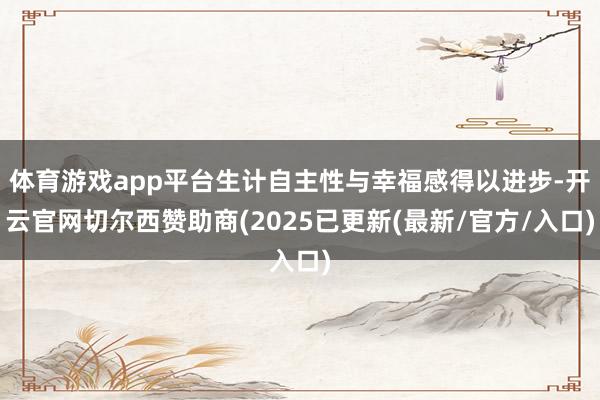 体育游戏app平台生计自主性与幸福感得以进步-开云官网切尔西赞助商(2025已更新(最新/官方/入口)