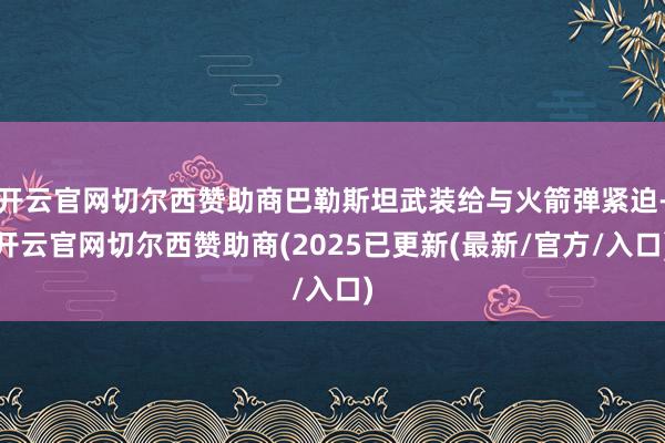 开云官网切尔西赞助商巴勒斯坦武装给与火箭弹紧迫-开云官网切尔西赞助商(2025已更新(最新/官方/入口)
