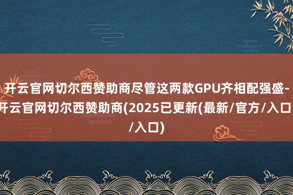 开云官网切尔西赞助商尽管这两款GPU齐相配强盛-开云官网切尔西赞助商(2025已更新(最新/官方/入口)