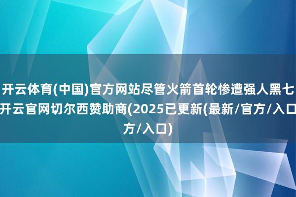 开云体育(中国)官方网站尽管火箭首轮惨遭强人黑七-开云官网切尔西赞助商(2025已更新(最新/官方/入口)