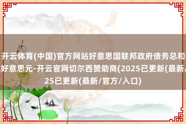 开云体育(中国)官方网站好意思国联邦政府债务总和结巴37万亿好意思元-开云官网切尔西赞助商(2025已更新(最新/官方/入口)