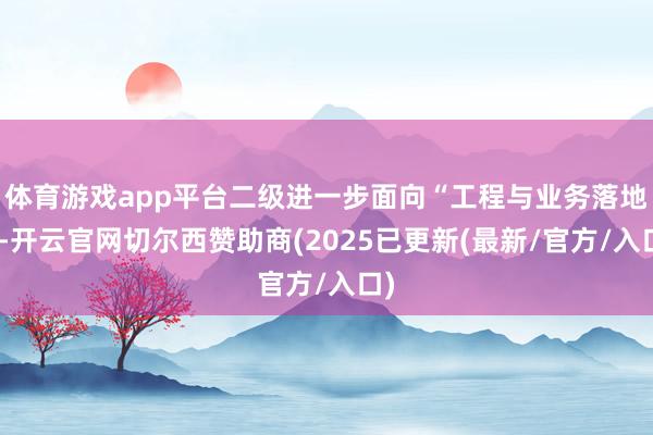 体育游戏app平台二级进一步面向“工程与业务落地”-开云官网切尔西赞助商(2025已更新(最新/官方/入口)