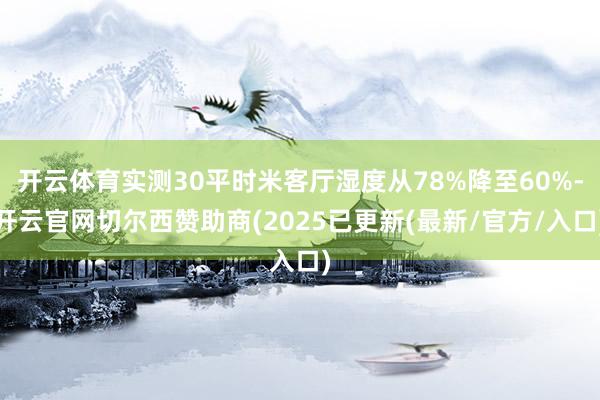 开云体育实测30平时米客厅湿度从78%降至60%-开云官网切尔西赞助商(2025已更新(最新/官方/入口)