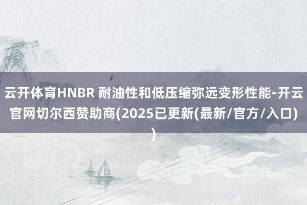 云开体育HNBR 耐油性和低压缩弥远变形性能-开云官网切尔西赞助商(2025已更新(最新/官方/入口)