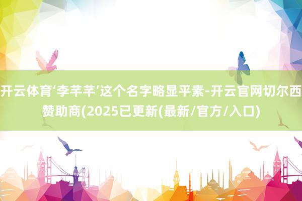 开云体育‘李芊芊’这个名字略显平素-开云官网切尔西赞助商(2025已更新(最新/官方/入口)