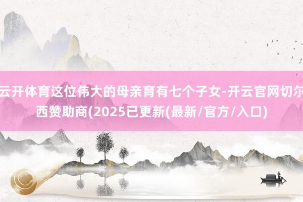 云开体育这位伟大的母亲育有七个子女-开云官网切尔西赞助商(2025已更新(最新/官方/入口)