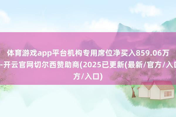 体育游戏app平台机构专用席位净买入859.06万元-开云官网切尔西赞助商(2025已更新(最新/官方/入口)