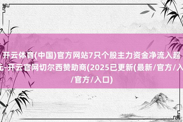 开云体育(中国)官方网站7只个股主力资金净流入超亿元-开云官网切尔西赞助商(2025已更新(最新/官方/入口)