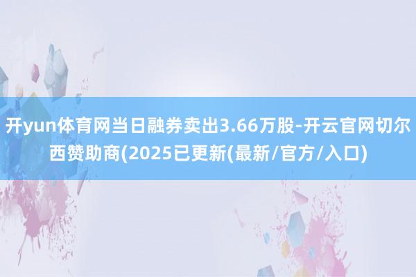 开yun体育网当日融券卖出3.66万股-开云官网切尔西赞助商(2025已更新(最新/官方/入口)