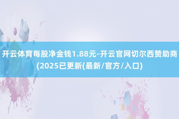 开云体育每股净金钱1.88元-开云官网切尔西赞助商(2025已更新(最新/官方/入口)