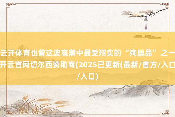云开体育也曾这波高潮中最受翔实的 “殉国品” 之一-开云官网切尔西赞助商(2025已更新(最新/官方/入口)
