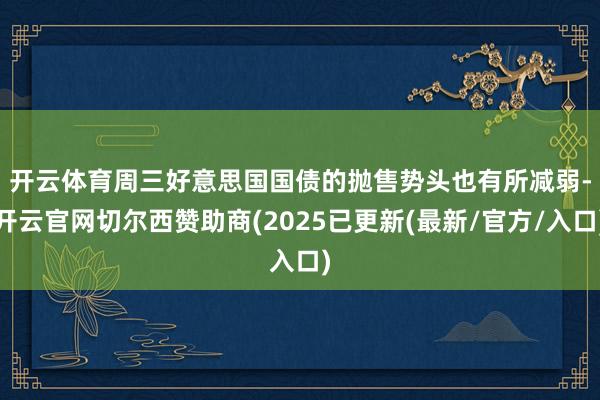 开云体育　　周三好意思国国债的抛售势头也有所减弱-开云官网切尔西赞助商(2025已更新(最新/官方/入口)