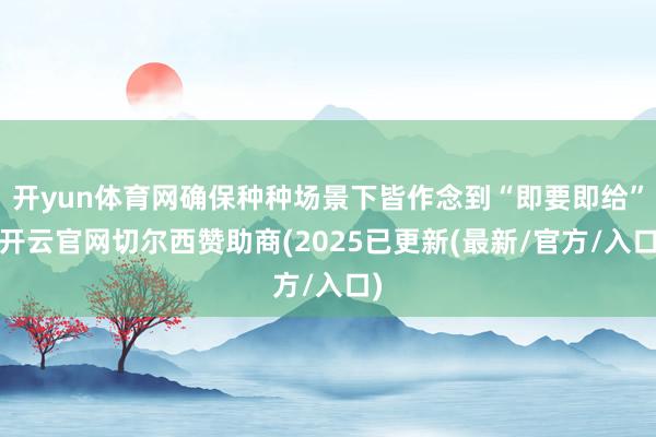 开yun体育网确保种种场景下皆作念到“即要即给”-开云官网切尔西赞助商(2025已更新(最新/官方/入口)