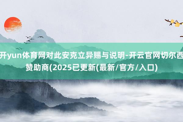 开yun体育网对此安克立异赐与说明-开云官网切尔西赞助商(2025已更新(最新/官方/入口)