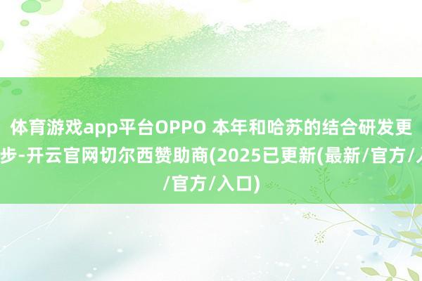 体育游戏app平台OPPO 本年和哈苏的结合研发更进一步-开云官网切尔西赞助商(2025已更新(最新/官方/入口)