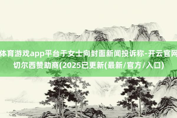 体育游戏app平台于女士向封面新闻投诉称-开云官网切尔西赞助商(2025已更新(最新/官方/入口)