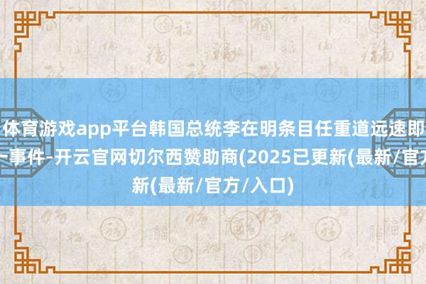 体育游戏app平台韩国总统李在明条目任重道远速即处理这一事件-开云官网切尔西赞助商(2025已更新(最新/官方/入口)