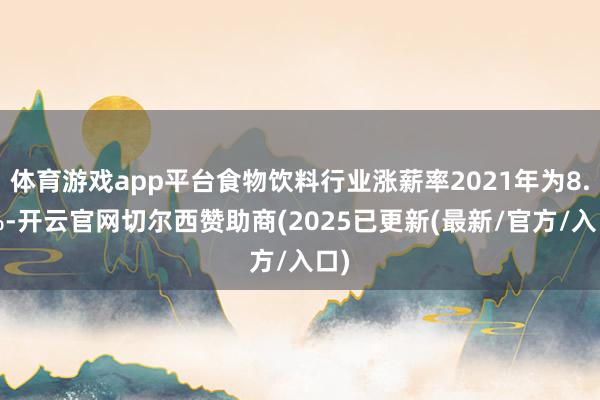 体育游戏app平台食物饮料行业涨薪率2021年为8.6%-开云官网切尔西赞助商(2025已更新(最新/官方/入口)
