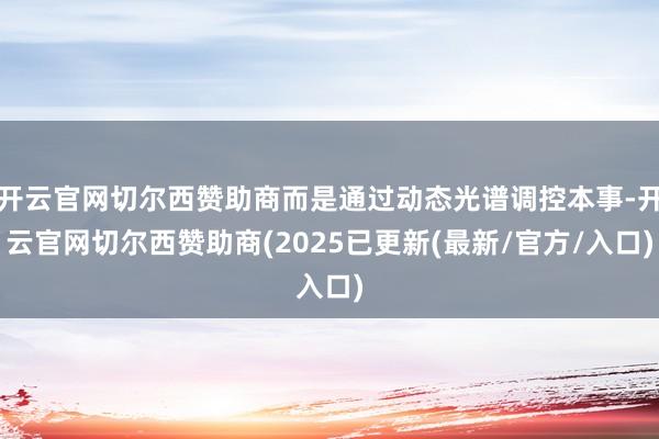 开云官网切尔西赞助商而是通过动态光谱调控本事-开云官网切尔西赞助商(2025已更新(最新/官方/入口)