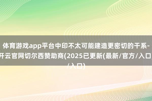 体育游戏app平台中印不太可能建造更密切的干系-开云官网切尔西赞助商(2025已更新(最新/官方/入口)