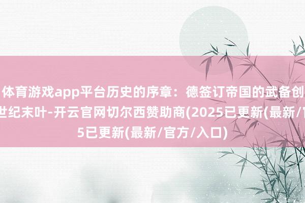 体育游戏app平台历史的序章：德签订帝国的武备创新波澜19世纪末叶-开云官网切尔西赞助商(2025已更新(最新/官方/入口)