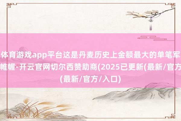 体育游戏app平台这是丹麦历史上金额最大的单笔军购运筹帷幄-开云官网切尔西赞助商(2025已更新(最新/官方/入口)