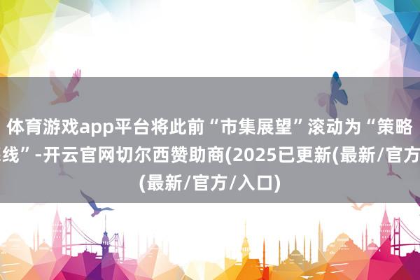 体育游戏app平台将此前“市集展望”滚动为“策略筹划底线”-开云官网切尔西赞助商(2025已更新(最新/官方/入口)