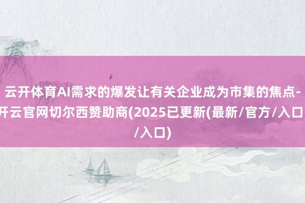 云开体育AI需求的爆发让有关企业成为市集的焦点-开云官网切尔西赞助商(2025已更新(最新/官方/入口)