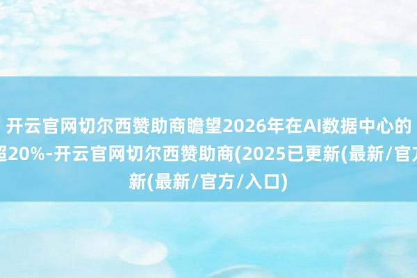 开云官网切尔西赞助商瞻望2026年在AI数据中心的浸透率超20%-开云官网切尔西赞助商(2025已更新(最新/官方/入口)