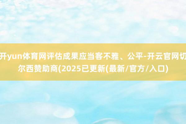 开yun体育网评估成果应当客不雅、公平-开云官网切尔西赞助商(2025已更新(最新/官方/入口)