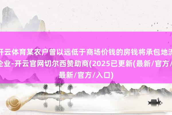 开云体育某农户曾以远低于商场价钱的房钱将承包地流转给企业-开云官网切尔西赞助商(2025已更新(最新/官方/入口)
