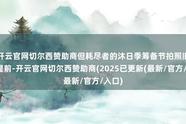 开云官网切尔西赞助商但耗尽者的沐日季筹备节拍照旧彰着提前-开云官网切尔西赞助商(2025已更新(最新/官方/入口)
