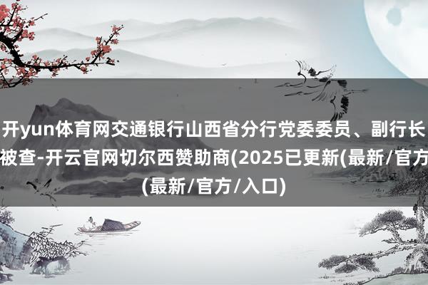 开yun体育网交通银行山西省分行党委委员、副行长赵秀军被查-开云官网切尔西赞助商(2025已更新(最新/官方/入口)